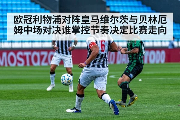 欧冠利物浦对阵皇马维尔茨与贝林厄姆中场对决谁掌控节奏决定比赛走向