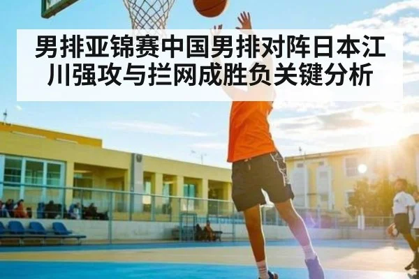 男排亚锦赛中国男排对阵日本江川强攻与拦网成胜负关键分析