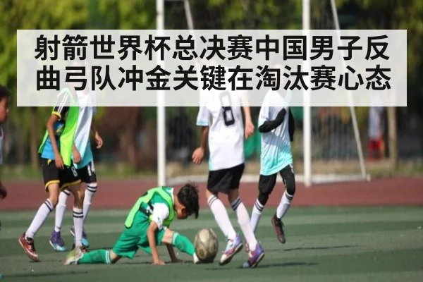 射箭世界杯总决赛中国男子反曲弓队冲金关键在淘汰赛心态