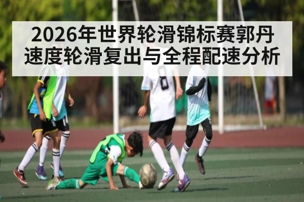 2026年世界轮滑锦标赛郭丹速度轮滑复出与全程配速分析