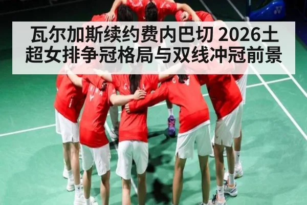 瓦尔加斯续约费内巴切 2026土超女排争冠格局与双线冲冠前景