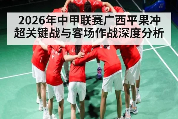2026年中甲联赛广西平果冲超关键战与客场作战深度分析