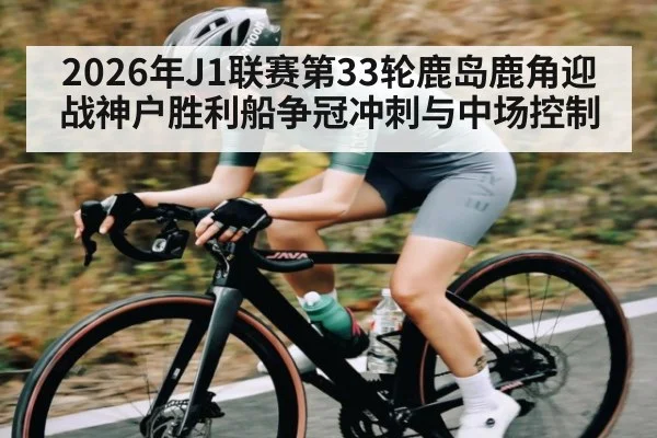 2026年J1联赛第33轮鹿岛鹿角迎战神户胜利船争冠冲刺与中场控制